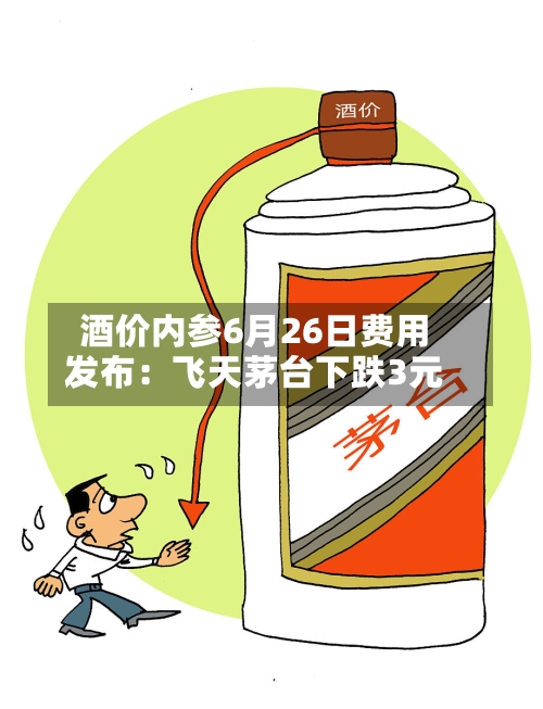 酒价内参6月26日费用发布：飞天茅台下跌3元-第2张图片