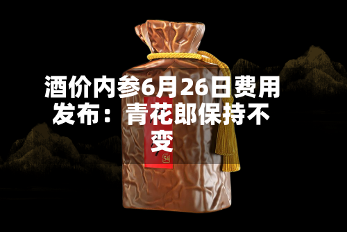 酒价内参6月26日费用发布：青花郎保持不变