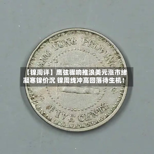 【镍周评】鹰弦骤响推浪美元涨市绪凝寒镍价沉 镍周线冲高回落待生机！-第3张图片