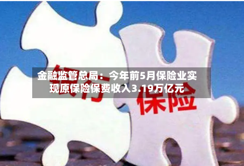 金融监管总局：今年前5月保险业实现原保险保费收入3.19万亿元
