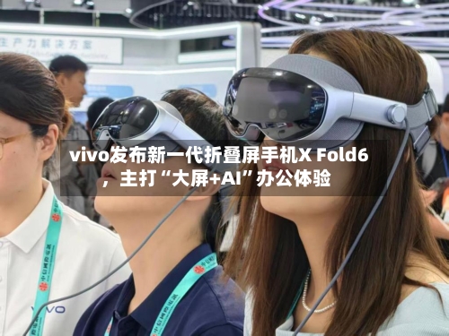 vivo发布新一代折叠屏手机X Fold6，主打“大屏+AI”办公体验-第2张图片