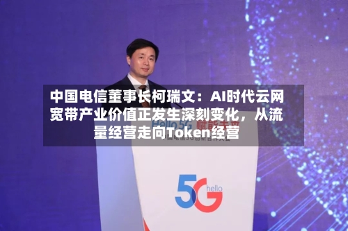 中国电信董事长柯瑞文：AI时代云网宽带产业价值正发生深刻变化，从流量经营走向Token经营-第2张图片