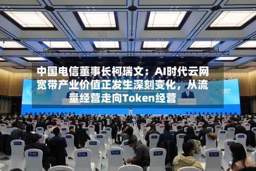 中国电信董事长柯瑞文：AI时代云网宽带产业价值正发生深刻变化	，从流量经营走向Token经营-第3张图片