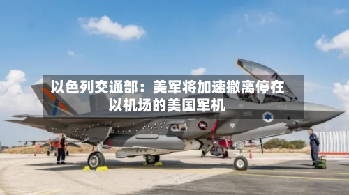 以色列交通部：美军将加速撤离停在以机场的美国军机-第3张图片