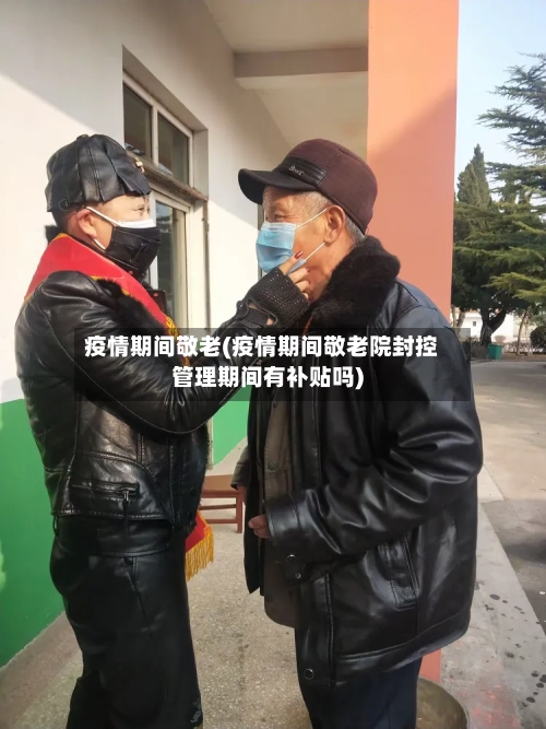疫情期间敬老(疫情期间敬老院封控管理期间有补贴吗)