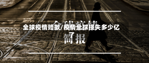 全球疫情赔款/疫情全球损失多少亿了