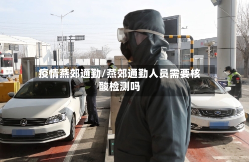 疫情燕郊通勤/燕郊通勤人员需要核酸检测吗-第2张图片