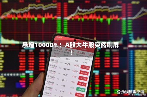 暴增10000%！A股大牛股突然刷屏！