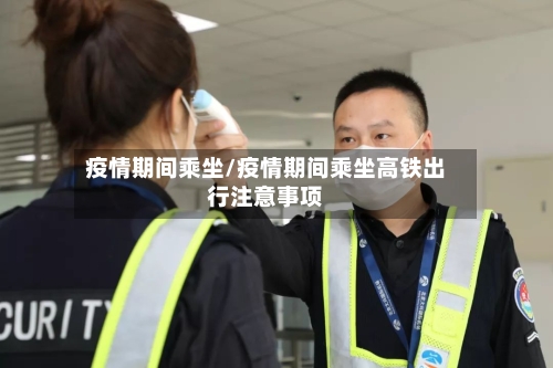 疫情期间乘坐/疫情期间乘坐高铁出行注意事项