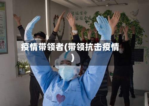 疫情带领者(带领抗击疫情)-第2张图片