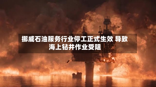 挪威石油服务行业停工正式生效 导致海上钻井作业受阻-第2张图片