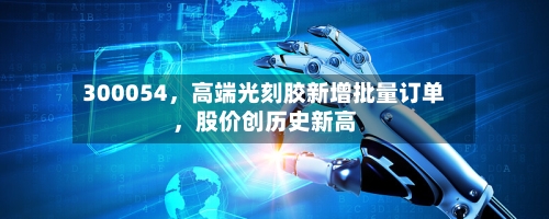 300054，高端光刻胶新增批量订单，股价创历史新高