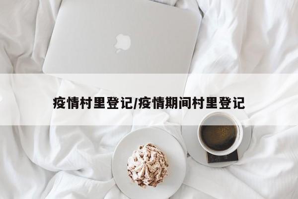 疫情村里登记/疫情期间村里登记