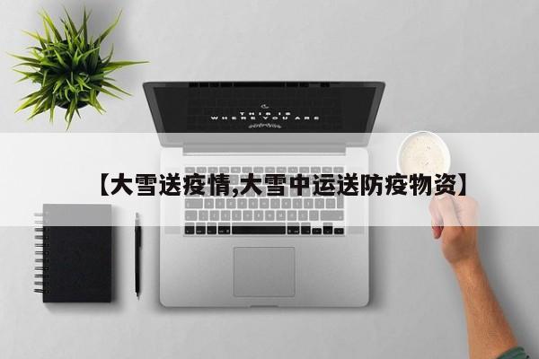 【大雪送疫情,大雪中运送防疫物资】