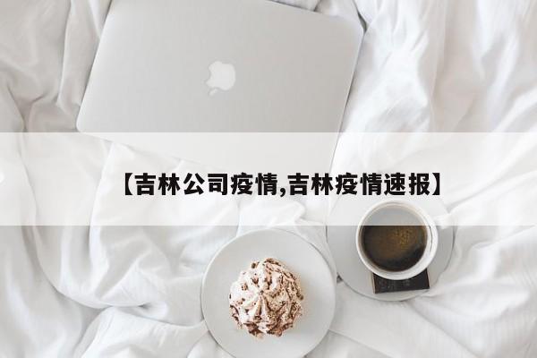 【吉林公司疫情,吉林疫情速报】