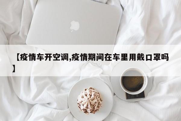 【疫情车开空调,疫情期间在车里用戴口罩吗】