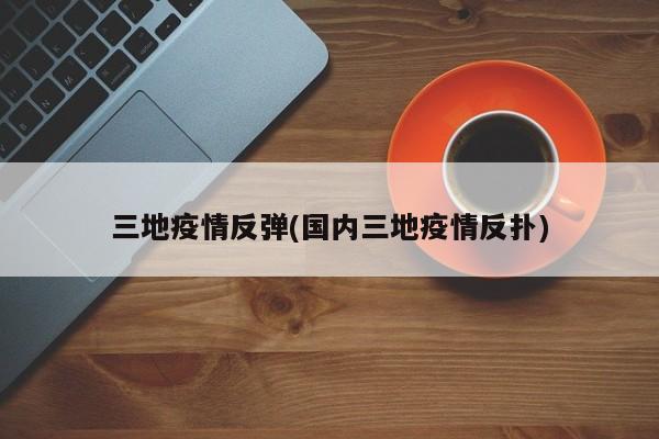 三地疫情反弹(国内三地疫情反扑)