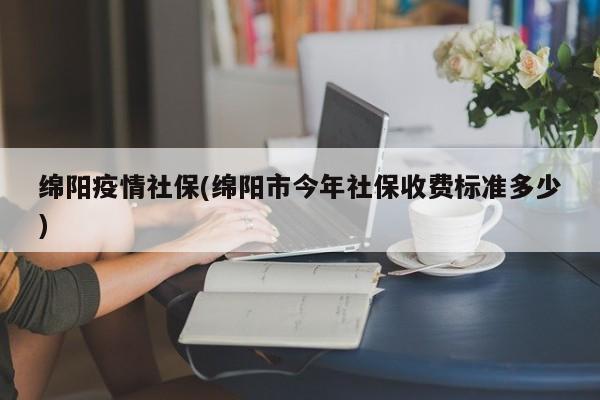 绵阳疫情社保(绵阳市今年社保收费标准多少)