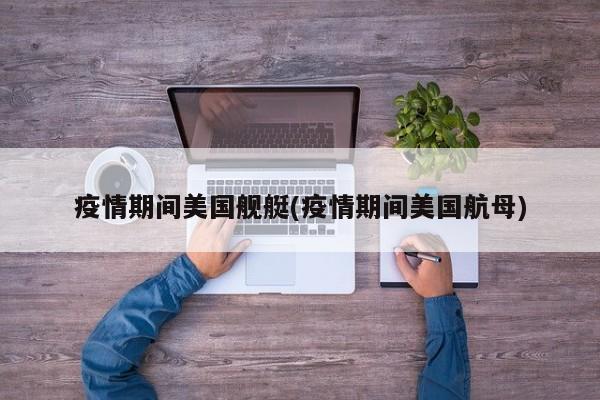 疫情期间美国舰艇(疫情期间美国航母)