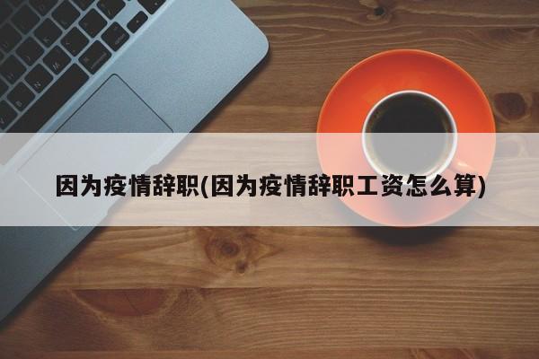 因为疫情辞职(因为疫情辞职工资怎么算)