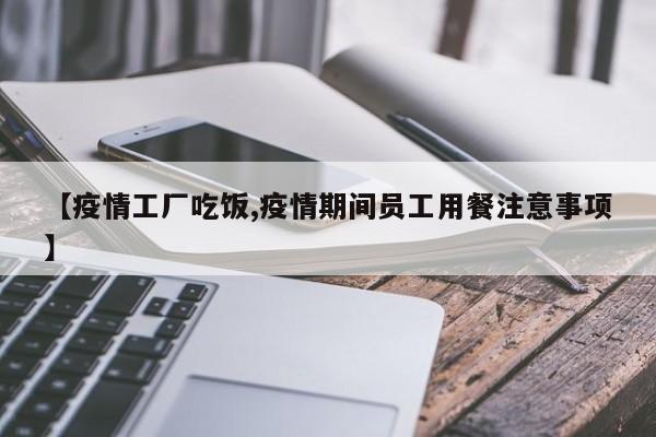 【疫情工厂吃饭,疫情期间员工用餐注意事项】