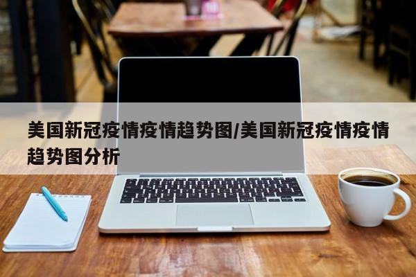 美国新冠疫情疫情趋势图/美国新冠疫情疫情趋势图分析