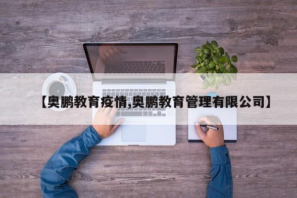 【奥鹏教育疫情,奥鹏教育管理有限公司】
