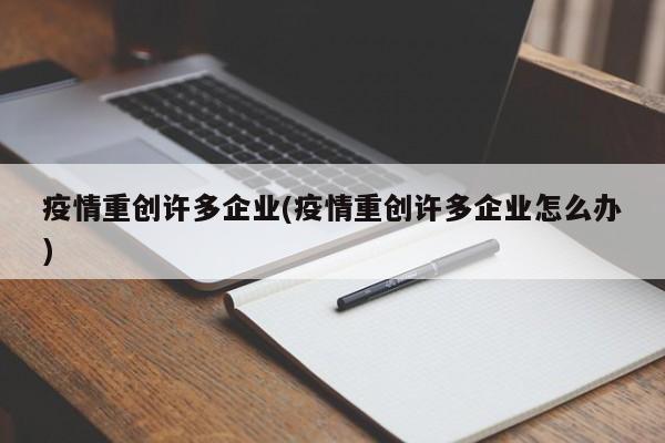疫情重创许多企业(疫情重创许多企业怎么办)