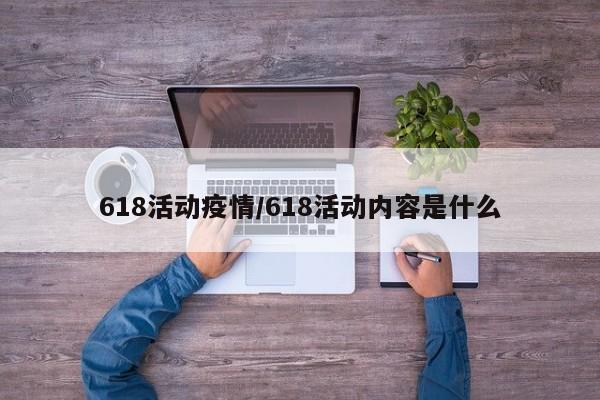 618活动疫情/618活动内容是什么