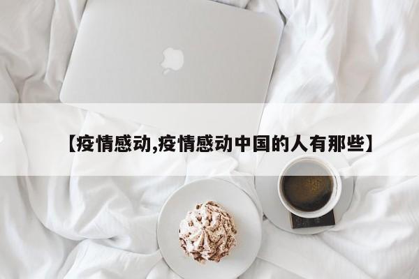 【疫情感动,疫情感动中国的人有那些】