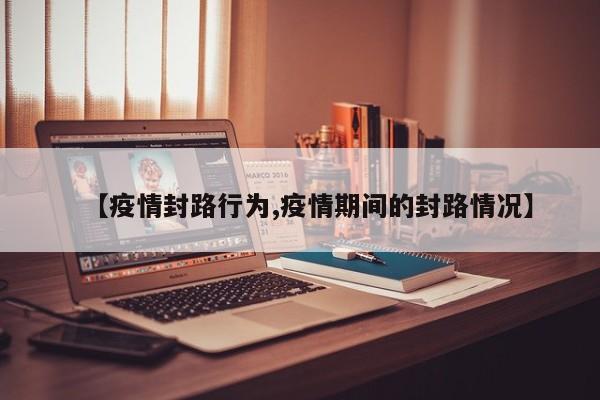 【疫情封路行为,疫情期间的封路情况】