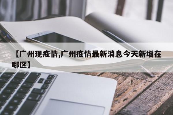 【广州现疫情,广州疫情最新消息今天新增在哪区】