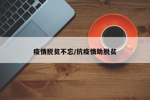 疫情脱贫不忘/抗疫情助脱贫
