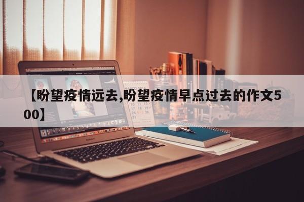 【盼望疫情远去,盼望疫情早点过去的作文500】