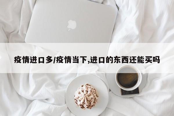 疫情进口多/疫情当下,进口的东西还能买吗