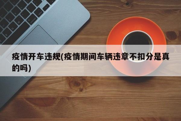疫情开车违规(疫情期间车辆违章不扣分是真的吗)