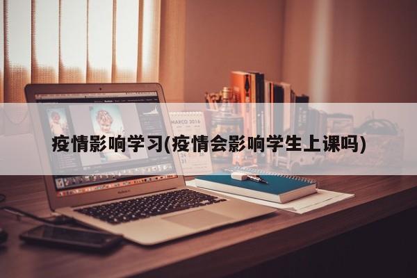 疫情影响学习(疫情会影响学生上课吗)