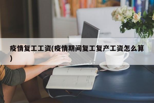疫情复工工资(疫情期间复工复产工资怎么算)