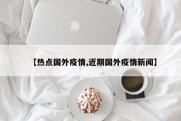 【热点国外疫情,近期国外疫情新闻】