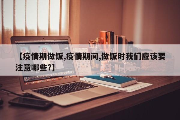 【疫情期做饭,疫情期间,做饭时我们应该要注意哪些?】
