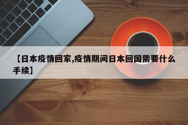 【日本疫情回家,疫情期间日本回国需要什么手续】