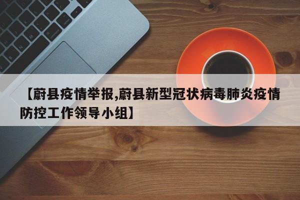 【蔚县疫情举报,蔚县新型冠状病毒肺炎疫情防控工作领导小组】