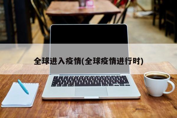 全球进入疫情(全球疫情进行时)