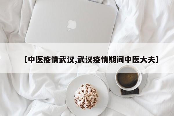 【中医疫情武汉,武汉疫情期间中医大夫】