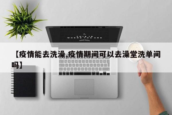 【疫情能去洗澡,疫情期间可以去澡堂洗单间吗】