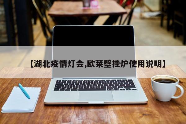 【湖北疫情灯会,欧莱壁挂炉使用说明】