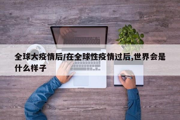 全球大疫情后/在全球性疫情过后,世界会是什么样子