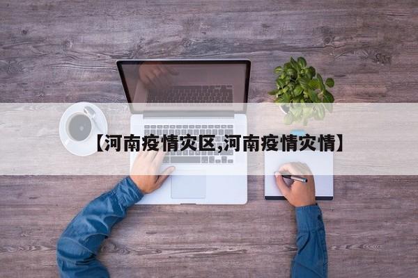 【河南疫情灾区,河南疫情灾情】