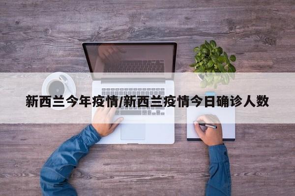 新西兰今年疫情/新西兰疫情今日确诊人数