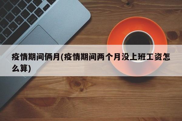 疫情期间俩月(疫情期间两个月没上班工资怎么算)
